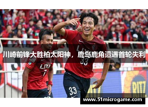 川崎前锋大胜柏太阳神，鹿岛鹿角遭遇首轮失利