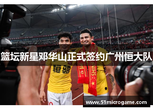 篮坛新星邓华山正式签约广州恒大队