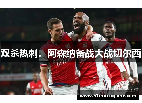 双杀热刺，阿森纳备战大战切尔西